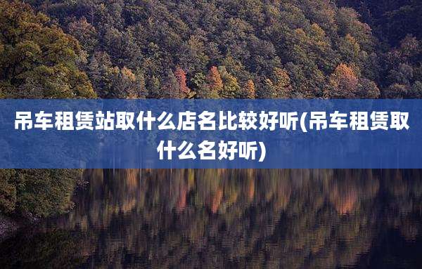吊车租赁站取什么店名比较好听(吊车租赁取什么名好听)