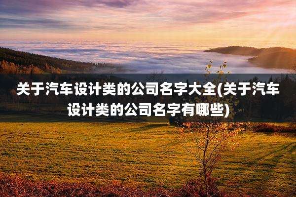 关于汽车设计类的公司名字大全(关于汽车设计类的公司名字有哪些)