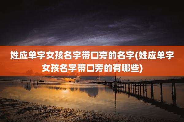 姓应单字女孩名字带口旁的名字(姓应单字女孩名字带口旁的有哪些)