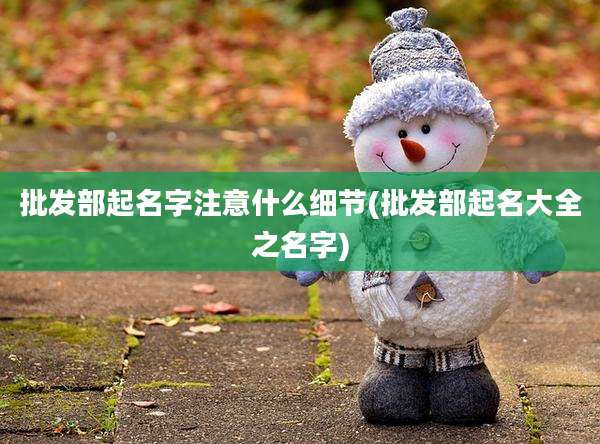 批发部起名字注意什么细节(批发部起名大全之名字)