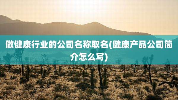 做健康行业的公司名称取名(健康产品公司简介怎么写)