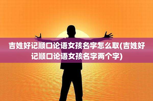 吉姓好记顺口论语女孩名字怎么取(吉姓好记顺口论语女孩名字两个字)