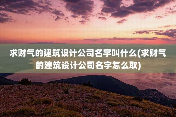 求财气的建筑设计公司名字叫什么(求财气的建筑设计公司名字怎么取)