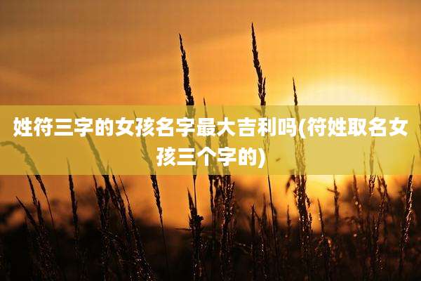 姓符三字的女孩名字最大吉利吗(符姓取名女孩三个字的)