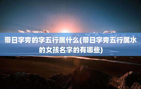 带日字旁的字五行属什么(带日字旁五行属水的女孩名字的有哪些)