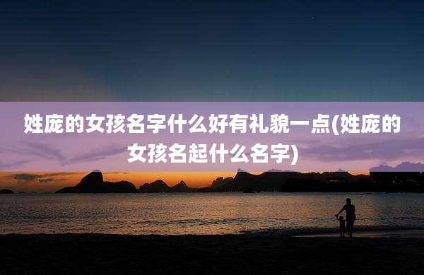 姓庞的女孩名字什么好有礼貌一点(姓庞的女孩名起什么名字)