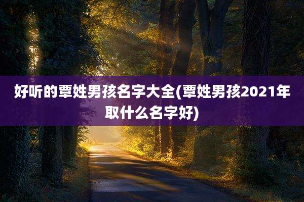 好听的覃姓男孩名字大全(覃姓男孩2021年取什么名字好)
