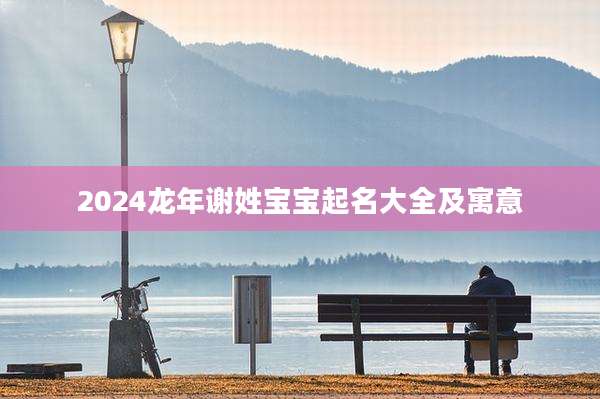 2024龙年谢姓宝宝起名大全及寓意