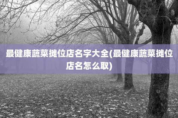 最健康蔬菜摊位店名字大全(最健康蔬菜摊位店名怎么取)