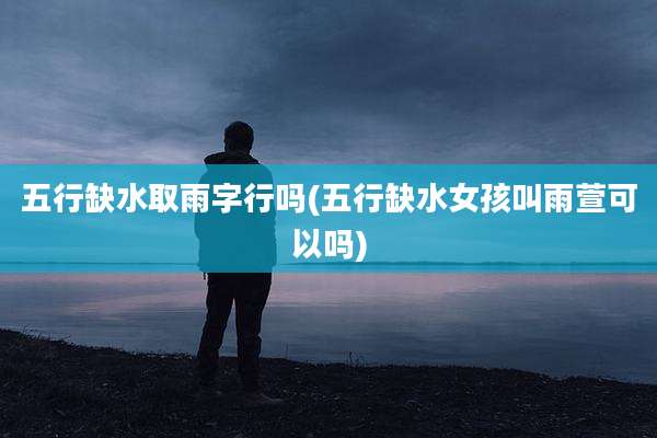 五行缺水取雨字行吗(五行缺水女孩叫雨萱可以吗)