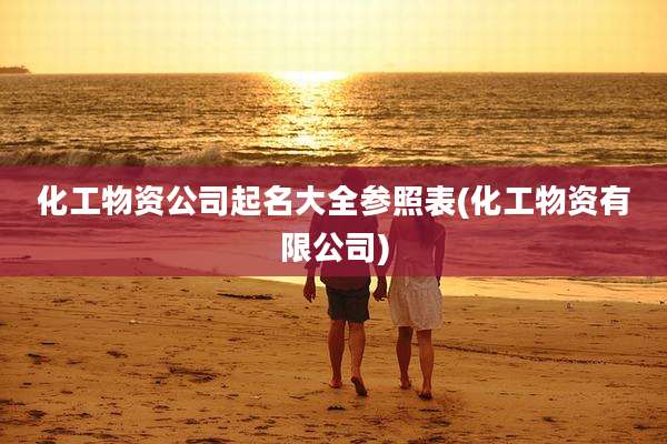 化工物资公司起名大全参照表(化工物资有限公司)
