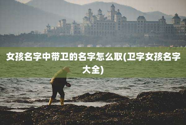 女孩名字中带卫的名字怎么取(卫字女孩名字大全)