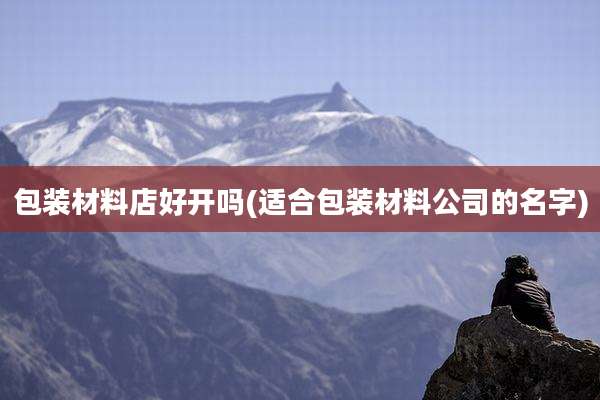 包装材料店好开吗(适合包装材料公司的名字)