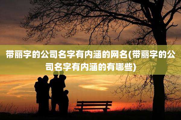 带丽字的公司名字有内涵的网名(带丽字的公司名字有内涵的有哪些)