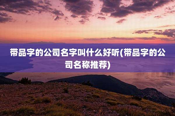 带品字的公司名字叫什么好听(带品字的公司名称推荐)