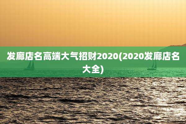 发廊店名高端大气招财2020(2020发廊店名大全)