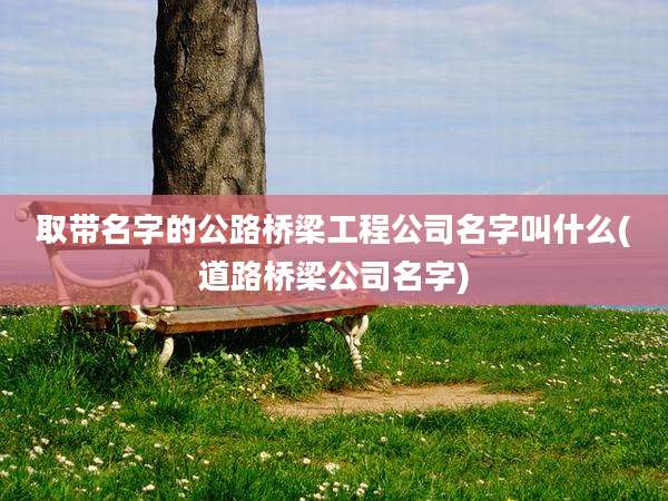 取带名字的公路桥梁工程公司名字叫什么(道路桥梁公司名字)