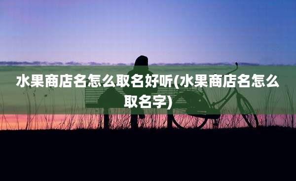 水果商店名怎么取名好听(水果商店名怎么取名字)