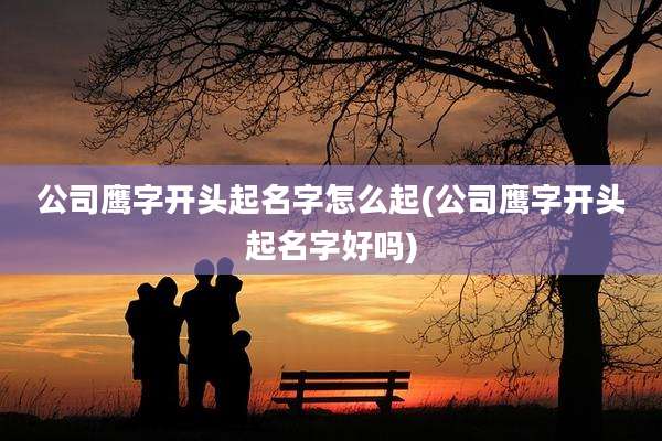 公司鹰字开头起名字怎么起(公司鹰字开头起名字好吗)