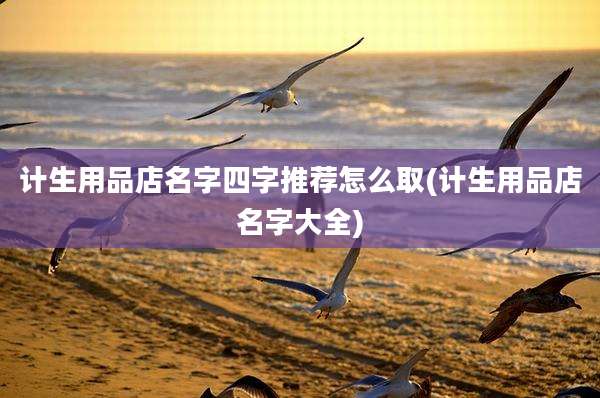 计生用品店名字四字推荐怎么取(计生用品店名字大全)