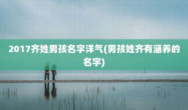 2017齐姓男孩名字洋气(男孩姓齐有涵养的名字)