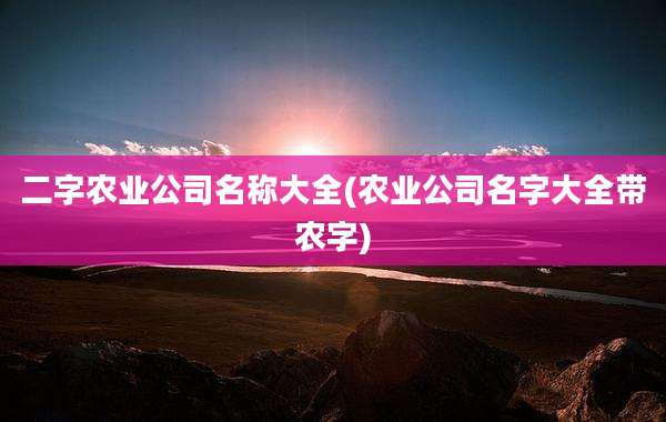 二字农业公司名称大全(农业公司名字大全带农字)