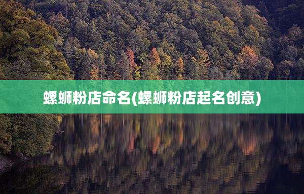 螺蛳粉店命名(螺蛳粉店起名创意)
