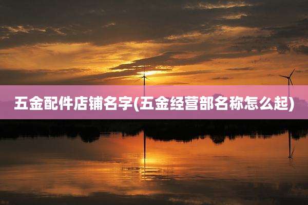 五金配件店铺名字(五金经营部名称怎么起)