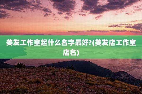 美发工作室起什么名字最好?(美发店工作室店名)