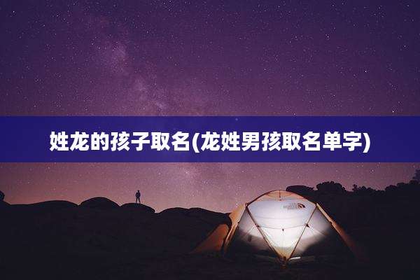 姓龙的孩子取名(龙姓男孩取名单字)