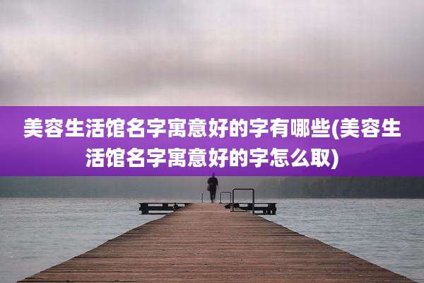 美容生活馆名字寓意好的字有哪些(美容生活馆名字寓意好的字怎么取)