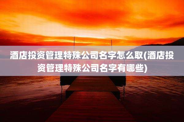 酒店投资管理特殊公司名字怎么取(酒店投资管理特殊公司名字有哪些)