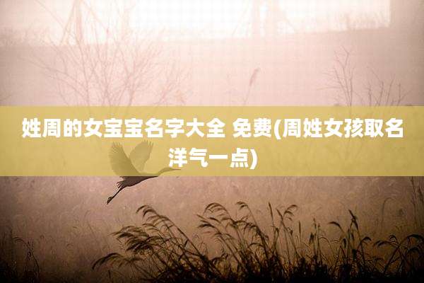 姓周的女宝宝名字大全 免费(周姓女孩取名洋气一点)