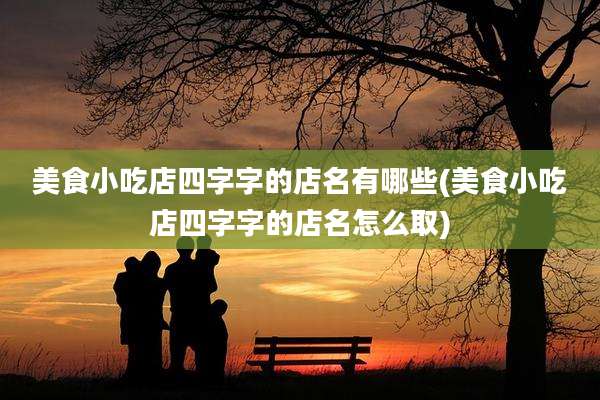 美食小吃店四字字的店名有哪些(美食小吃店四字字的店名怎么取)