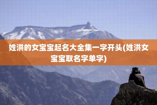 姓洪的女宝宝起名大全集一字开头(姓洪女宝宝取名字单字)