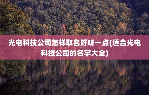 光电科技公司怎样取名好听一点(适合光电科技公司的名字大全)