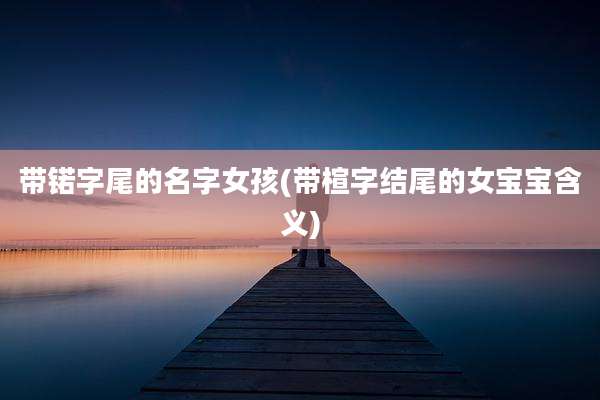 带锘字尾的名字女孩(带楦字结尾的女宝宝含义)