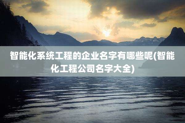智能化系统工程的企业名字有哪些呢(智能化工程公司名字大全)