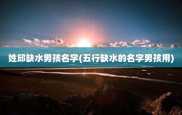 姓邱缺水男孩名字(五行缺水的名字男孩用)