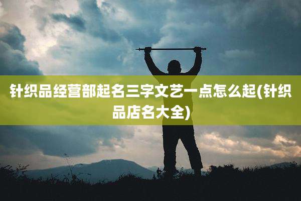 针织品经营部起名三字文艺一点怎么起(针织品店名大全)