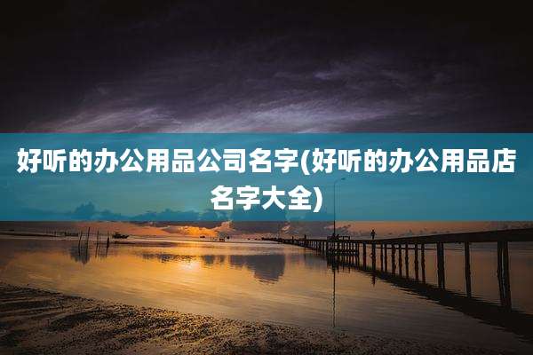 好听的办公用品公司名字(好听的办公用品店名字大全)