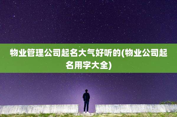 物业管理公司起名大气好听的(物业公司起名用字大全)