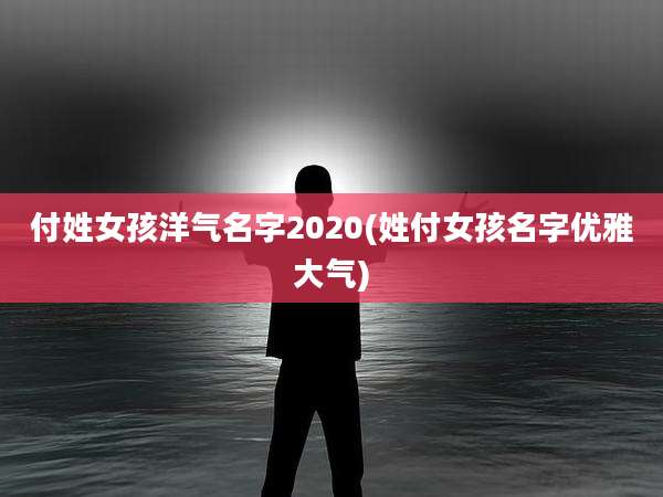 付姓女孩洋气名字2020(姓付女孩名字优雅大气)