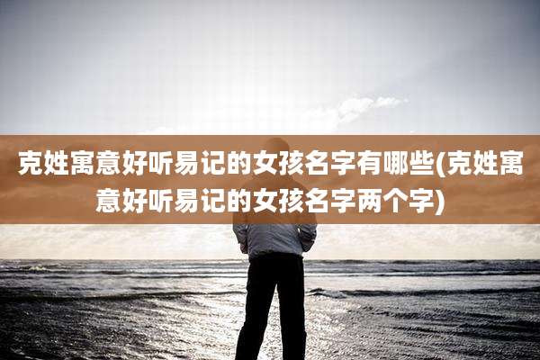 克姓寓意好听易记的女孩名字有哪些(克姓寓意好听易记的女孩名字两个字)