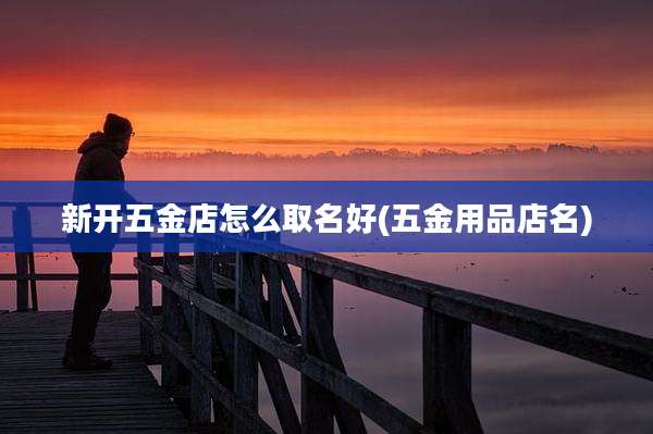 新开五金店怎么取名好(五金用品店名)
