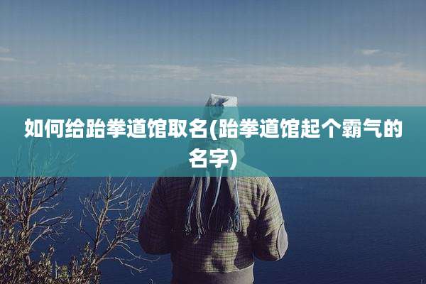 如何给跆拳道馆取名(跆拳道馆起个霸气的名字)