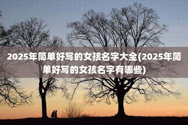 2025年简单好写的女孩名字大全(2025年简单好写的女孩名字有哪些)
