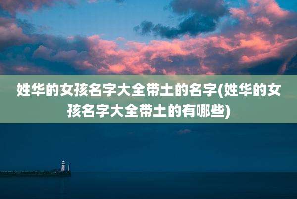 姓华的女孩名字大全带土的名字(姓华的女孩名字大全带土的有哪些)
