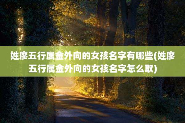 姓廖五行属金外向的女孩名字有哪些(姓廖五行属金外向的女孩名字怎么取)