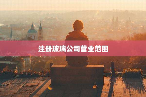 注册玻璃公司营业范围
